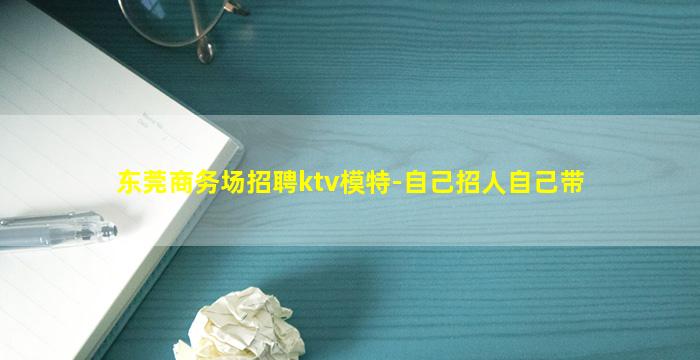 东莞商务场招聘ktv模特-自己招人自己带