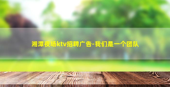 湘潭夜场ktv招聘广告-我们是一个团队