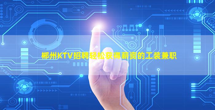 郴州KTV招聘轻松获得薪资的工装兼职